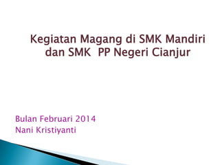 Bulan Februari 2014
Nani Kristiyanti
Kegiatan Magang di SMK Mandiri
dan SMK PP Negeri Cianjur
 