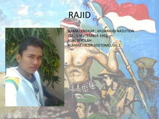 RAJID
NAMA LENGKAP : MUJARAJID NASUTION
TTL : 5 SEPTEMBER 1993
ASAL SEKOLAH :
ALAMAT : JL.DR.SOETOMO. GG 2.

 