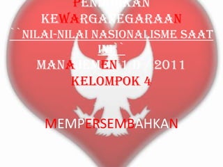 PENDIDIKAN
KEWARGANEGARAAN
``NILAI-NILAI NASIONALISME SAAT
INI``

MANAJEMEN 1 D / 2011
KELOMPOK 4

MEMPERSEMBAHKAN

 