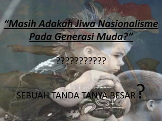 “Masih Adakah Jiwa Nasionalisme
Pada Generasi Muda?”
???????????

?

SEBUAH TANDA TANYA BESAR

 