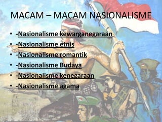 MACAM – MACAM NASIONALISME
•
•
•
•
•
•

-Nasionalisme kewarganegaraan
-Nasionalisme etnis
-Nasionalisme romantik
-Nasionalisme Budaya
-Nasionalisme kenegaraan
-Nasionalisme agama

 