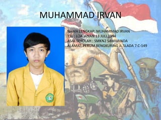 MUHAMMAD IRVAN
NAMA LENGKAP: MUHAMMAD IRVAN
TTL : LOA JANAN 13 JULI 1994
ASAL SEKOLAH : SMKN2 SAMARINDA
ALAMAT: PERUM BENGKURING JL.SLADA 7 C-149

 