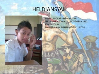 HELDIANSYAH
NAMA LENGKAP: HELDIANSYAH
TTL : MUARA WAHAU 11 NOVEMBER 1992
ASAL SEKOLAH:
ALAMAT:JL.A.W.SYAHRANIE GG.11 RT.26

 