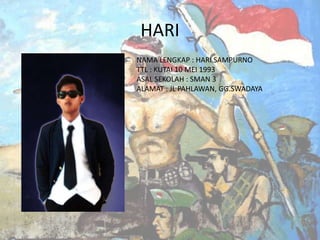 HARI
NAMA LENGKAP : HARI SAMPURNO
TTL : KUTAI 10 MEI 1993
ASAL SEKOLAH : SMAN 3
ALAMAT : JL PAHLAWAN, GG.SWADAYA

 