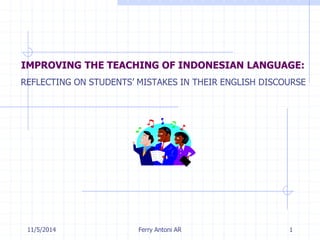 IMPROVING THE TEACHING OF INDONESIAN LANGUAGE: 
REFLECTING ON STUDENTS’ MISTAKES IN THEIR ENGLISH DISCOURSE 
11/5/2014 Ferry Antoni AR 1 
 