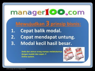 Mewujudkan 3 prinsip bisnis:
1. Cepat balik modal.
2. Cepat mendapat untung.
3. Modal kecil hasil besar.
Anda dan semua orang mampu melakukannya
dengan mudah dan cepat..!!
Online system.
© 2015 manager100.com All Rights Reserved.
 