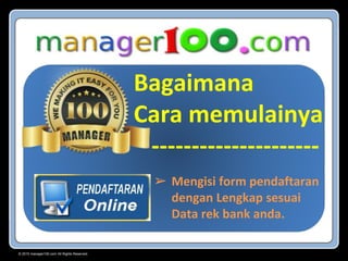 © 2015 manager100.com All Rights Reserved.
Bagaimana
Cara memulainya
---------------------
➢ Mengisi form pendaftaran
dengan Lengkap sesuai
Data rek bank anda.
 