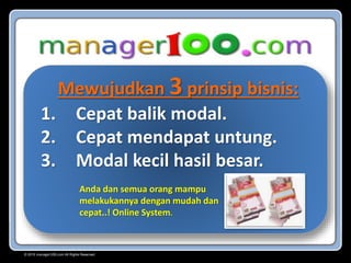 Mewujudkan 3 prinsip bisnis:
1. Cepat balik modal.
2. Cepat mendapat untung.
3. Modal kecil hasil besar.
Anda dan semua orang mampu
melakukannya dengan mudah dan
cepat..! Online System.
© 2015 manager100.com All Rights Reserved.
 