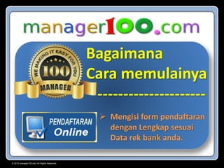 © 2015 manager100.com All Rights Reserved.
Bagaimana
Cara memulainya
---------------------
 Mengisi form pendaftaran
dengan Lengkap sesuai
Data rek bank anda.
 