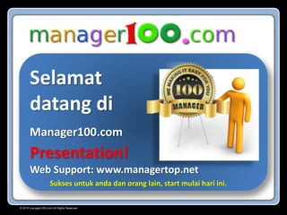 © 2015 manager100.com All Rights Reserved.
Selamat
datang di
Manager100.com
Presentation!
Web Support: www.managertop.net
Sukses untuk anda dan orang lain, start mulai hari ini.
 