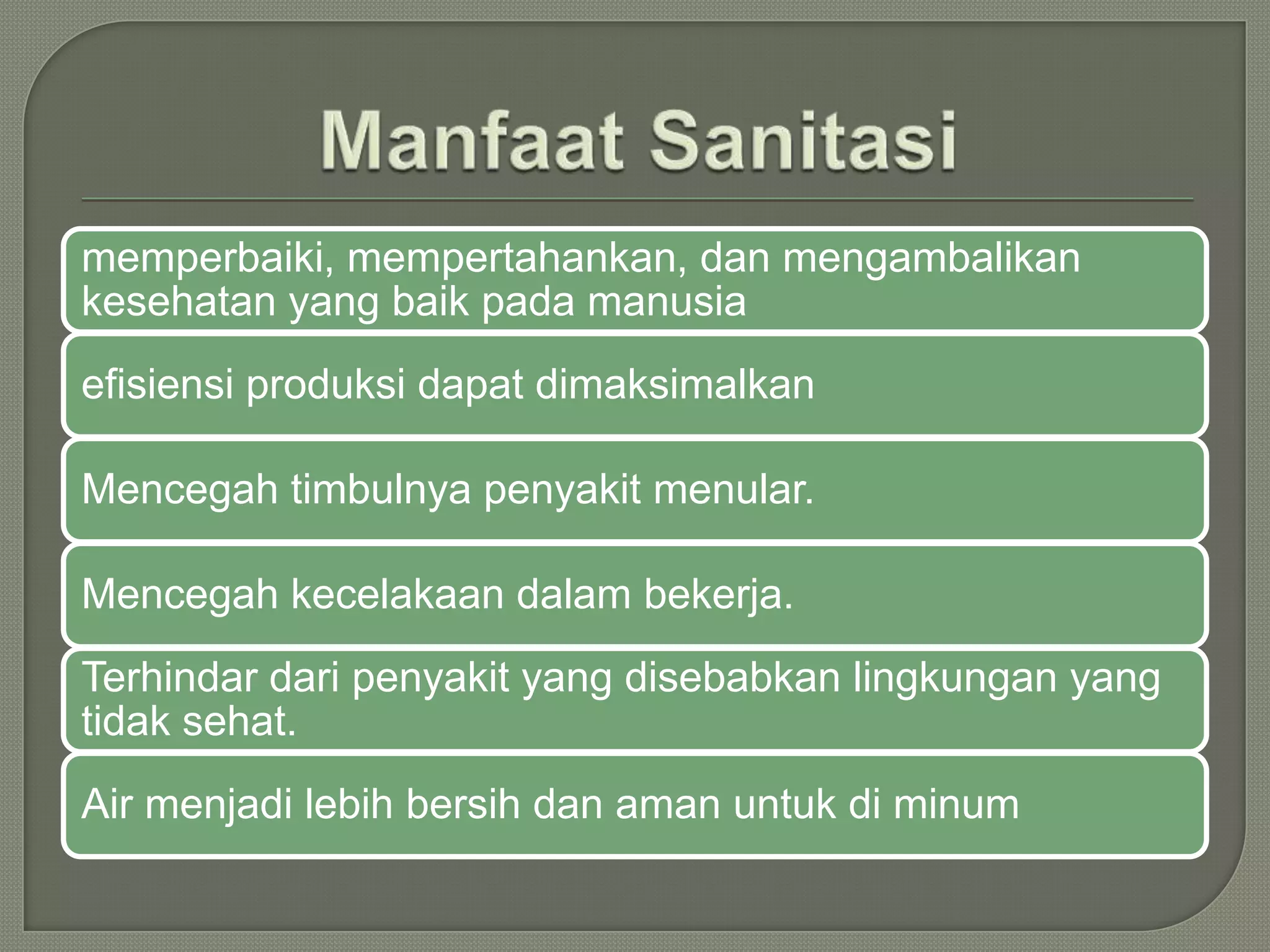 memperbaiki, mempertahankan, dan mengambalikan
kesehatan yang baik pada manusia
efisiensi produksi dapat dimaksimalkan
Mencegah timbulnya penyakit menular.
Mencegah kecelakaan dalam bekerja.
Terhindar dari penyakit yang disebabkan lingkungan yang
tidak sehat.
Air menjadi lebih bersih dan aman untuk di minum