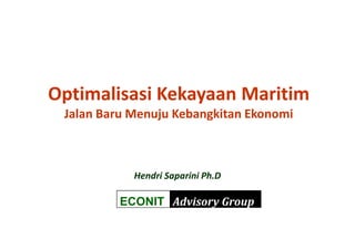 Optimalisasi Kekayaan Maritim
 Jalan Baru Menuju Kebangkitan Ekonomi



            Hendri Saparini Ph.D

         ECONIT Advisory Group
 
