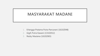 MASYARAKAT MADANI
1. Erlangga Pratama Putra Pancarani (16102048)
2. Gigih Putra Kawani (13102012)
3. Rezky Maulana (16102065)
 