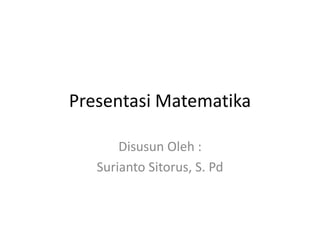 Presentasi Matematika

       Disusun Oleh :
   Surianto Sitorus, S. Pd
 