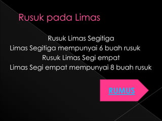 Rusuk Limas Segitiga
Limas Segitiga mempunyai 6 buah rusuk
         Rusuk Limas Segi empat
Limas Segi empat mempunyai 8 buah rusuk


                           RUMUS
 