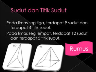 Pada limas segitiga, terdapat 9 sudut dan
  terdapat 4 titik sudut.
Pada limas segi empat, terdapat 12 sudut
  dan terdapat 5 titik sudut.

                               Rumus
 