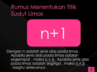 n+1
Dengan n adalah jenis alas pada limas .
  Apabila jenis alas pada limas adalah
  segiempat , maka n = 4 . Apabila jenis alas
  pada limas adalah segitiga , maka n = 3
  , begitu seterusnya .
 