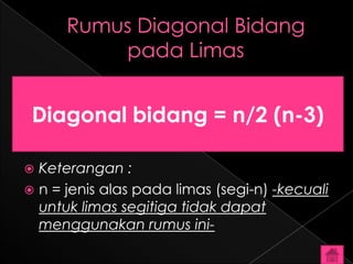 Diagonal bidang = n/2 (n-3)

 Keterangan :
 n = jenis alas pada limas (segi-n) -kecuali
  untuk limas segitiga tidak dapat
  menggunakan rumus ini-
 
