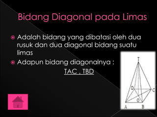  Adalah bidang yang dibatasi oleh dua
  rusuk dan dua diagonal bidang suatu
  limas
 Adapun bidang diagonalnya :
                TAC , TBD
 