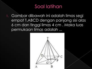 1.   Gambar dibawah ini adalah limas segi
     empat T.ABCD dengan panjang sisi alas
     6 cm dan tinggi limas 4 cm . Maka luas
     permukaan limas adalah ...
 