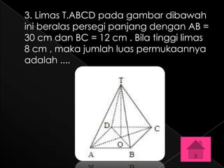 3. Limas T.ABCD pada gambar dibawah
ini beralas persegi panjang dengan AB =
30 cm dan BC = 12 cm . Bila tinggi limas
8 cm , maka jumlah luas permukaannya
adalah ....
 
