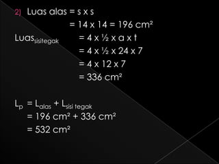 2)Luas alas = s x s
              = 14 x 14 = 196 cm²
Luassisitegak   =4x½xaxt
                = 4 x ½ x 24 x 7
                = 4 x 12 x 7
                = 336 cm²

Lp = Lalas + Lsisi tegak
   = 196 cm² + 336 cm²
   = 532 cm²
 