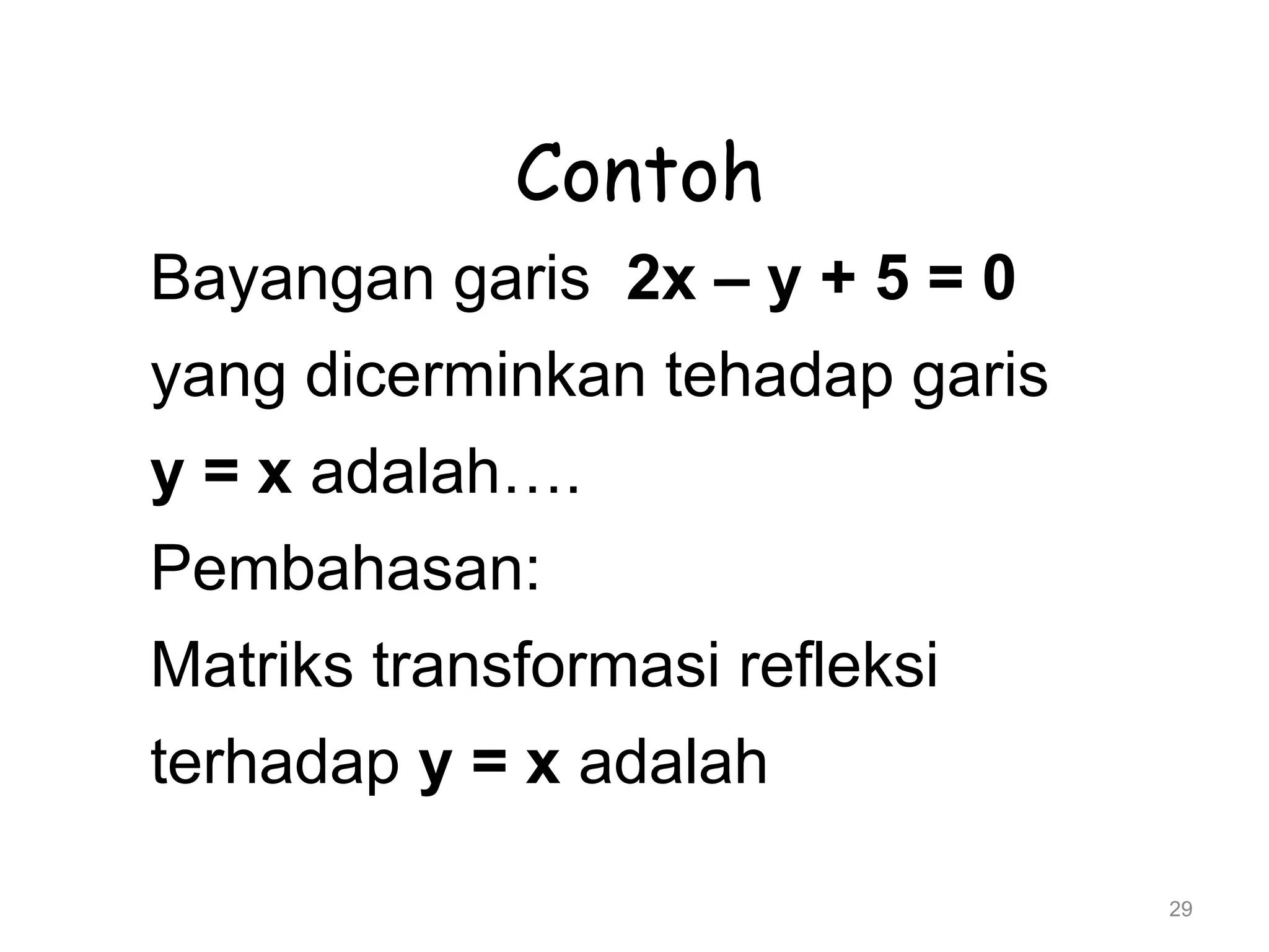 29
Contoh
Bayangan garis 2x – y + 5 = 0
yang dicerminkan tehadap garis
y = x adalah….
Pembahasan:
Matriks transformasi refleksi
terhadap y = x adalah
 
