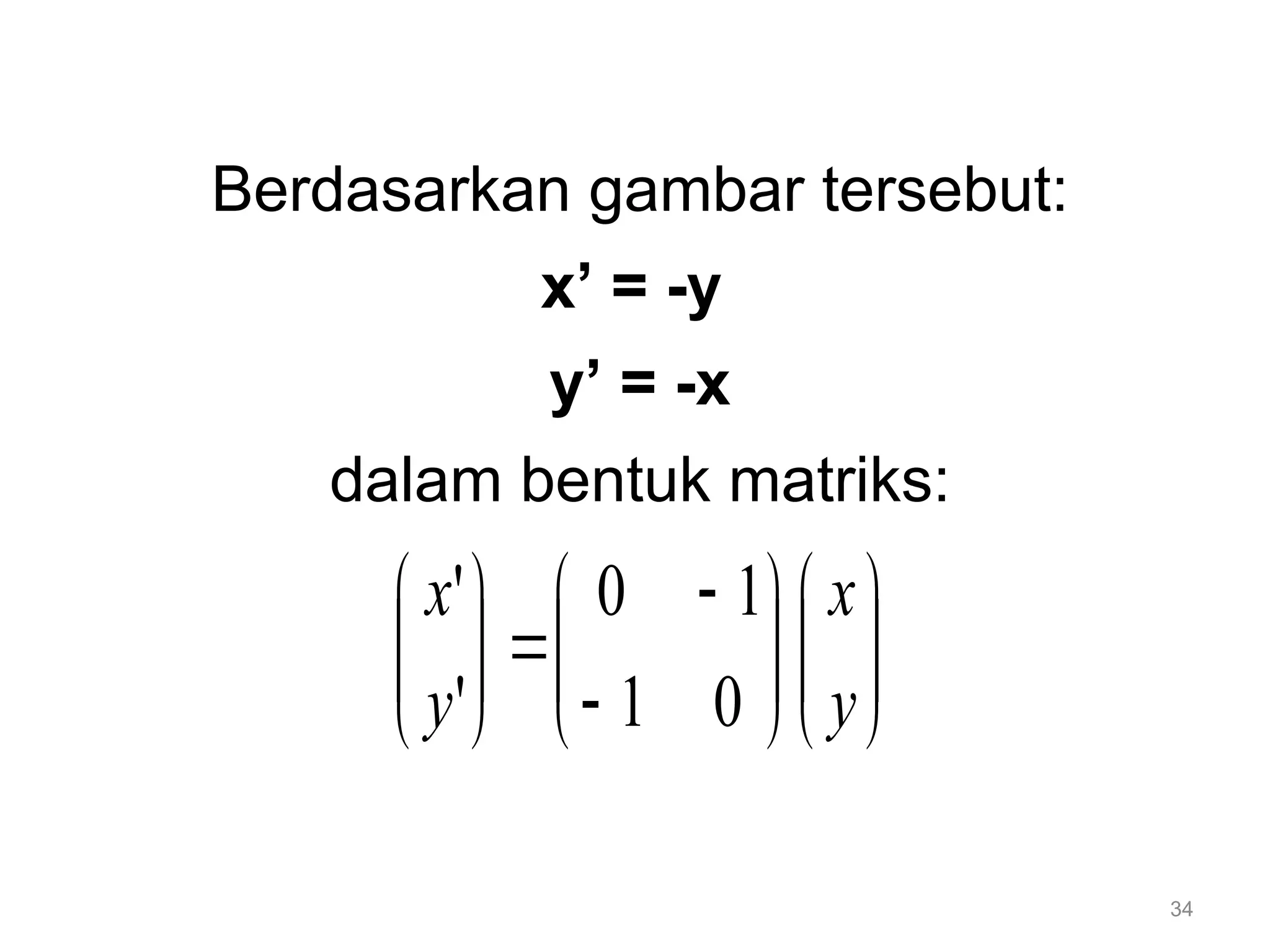 34
Berdasarkan gambar tersebut:
x’ = -y
y’ = -x
dalam bentuk matriks:



























y
x
y
x
0
1
1
0
'
'
 