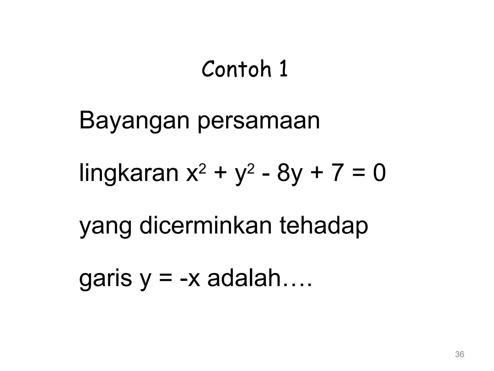 36
Contoh 1
Bayangan persamaan
lingkaran x2
+ y2
- 8y + 7 = 0
yang dicerminkan tehadap
garis y = -x adalah….
 