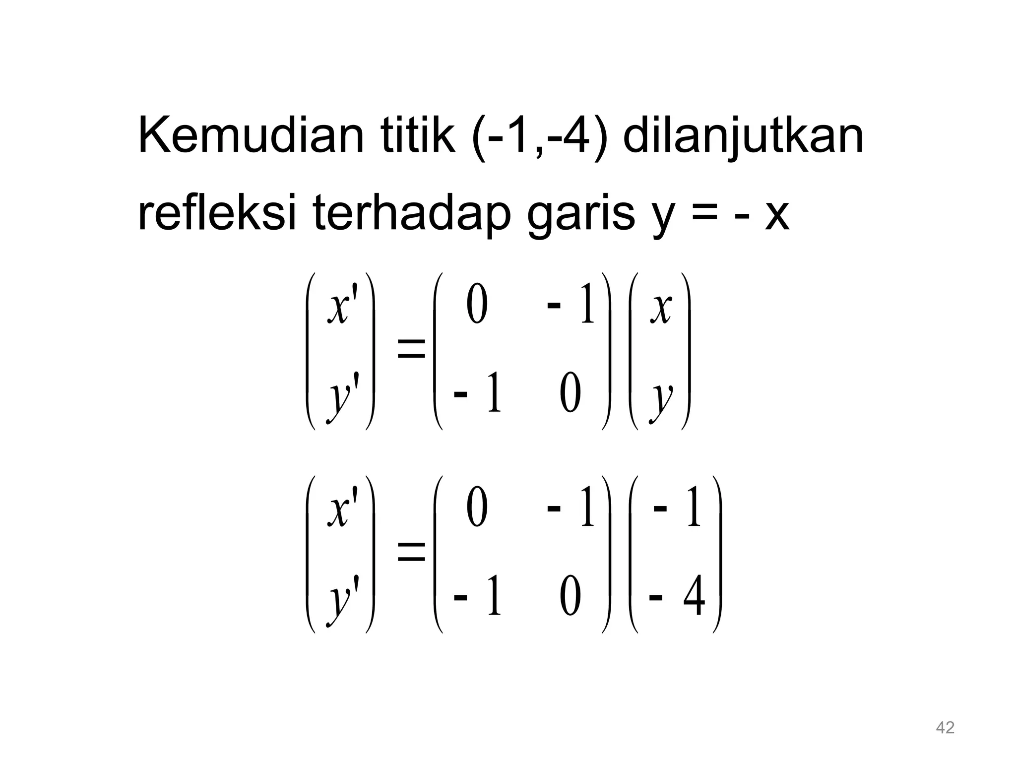 42
Kemudian titik (-1,-4) dilanjutkan
refleksi terhadap garis y = - x



























y
x
y
x
0
1
1
0
'
'





























4
1
0
1
1
0
'
'
y
x
 