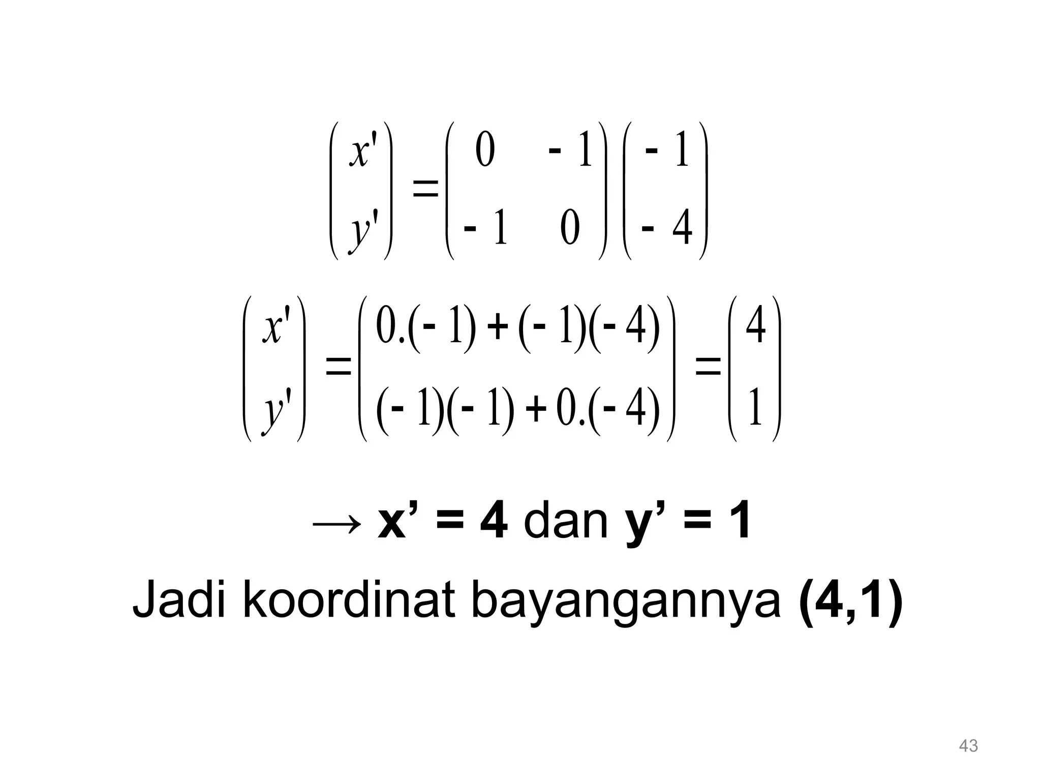 43
→ x’ = 4 dan y’ = 1
Jadi koordinat bayangannya (4,1)





























4
1
0
1
1
0
'
'
y
x


































1
4
)
4
.(
0
)
1
)(
1
(
)
4
)(
1
(
)
1
.(
0
'
'
y
x
 