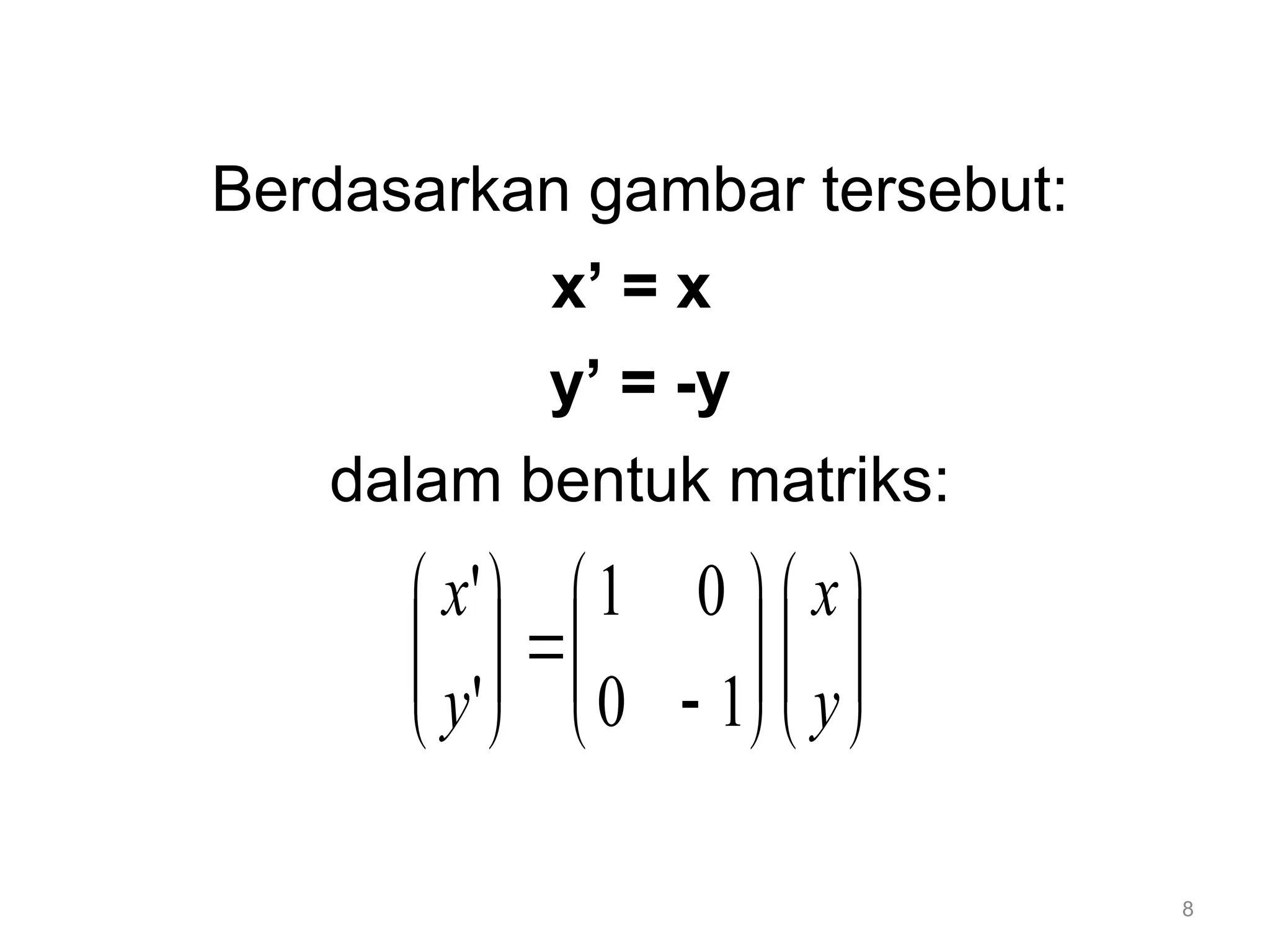 8
Berdasarkan gambar tersebut:
x’ = x
y’ = -y
dalam bentuk matriks:


























y
x
y
x
1
0
0
1
'
'
 