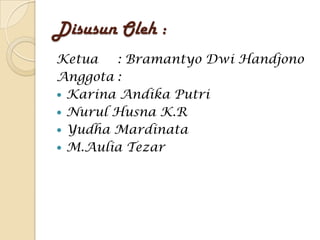 Disusun Oleh :
Ketua : Bramantyo Dwi Handjono
Anggota :
 Karina Andika Putri
 Nurul Husna K.R
 Yudha Mardinata
 M.Aulia Tezar
 