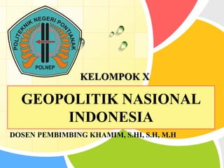 KELOMPOK X 
GEOPOLITIK NASIONAL 
L/O/G/O 
INDONESIA 
DOSEN PEMBIMBING KHAMIM, S.HI, S.H, M.H 
 