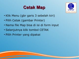 Cetak MapCetak Map
●
Klik Menu (gbr garis 3 sebelah kiri)
●
Pilih Cetak (gambar Printer)
●
Nama file Map bisa di isi di form input
●
Selanjutnya klik tombol CETAK
●
Pilih Printer yang dipakai
 