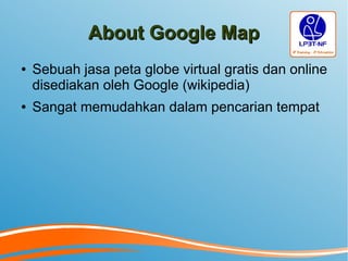 About Google MapAbout Google Map
● Sebuah jasa peta globe virtual gratis dan online
disediakan oleh Google (wikipedia)
● Sangat memudahkan dalam pencarian tempat
 