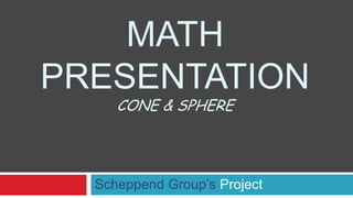 MATH
PRESENTATION
     CONE & SPHERE




  Scheppend Group’s Project
 