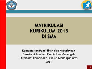 MATRIKULASI
KURIKULUM 2013
DI SMA
Kementerian Pendidikan dan Kebudayaan
Direktorat Jenderal Pendidikan Menengah
Direktorat Pembinaan Sekolah Menengah Atas
2014
1
 