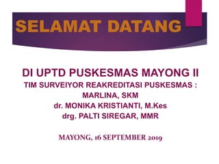 SELAMAT DATANG
DI UPTD PUSKESMAS MAYONG II
TIM SURVEIYOR REAKREDITASI PUSKESMAS :
MARLINA, SKM
dr. MONIKA KRISTIANTI, M.Kes
drg. PALTI SIREGAR, MMR
MAYONG, 16 SEPTEMBER 2019
 
