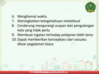 Medi Pembelajaran ; Audio - VisualMedi Pembelajaran ; Audio - Visual
6. Menghemat waktu
7. Meningkatkan keingintahuan intelektual
8. Cenderung mengurangi ucapan dan pengulangan
kata yang tidak perlu
9. Membuat ingatan terhadap pelajaran lebih lama
10. Dapat memberikan konsepbaru dari sesuatu
diluar pegalaman biasa
 