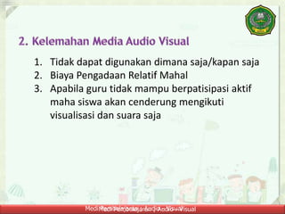 Medi Pembelajaran ; Audio - VisualMedi Pembelajaran ; Audio - Visual
1. Tidak dapat digunakan dimana saja/kapan saja
2. Biaya Pengadaan Relatif Mahal
3. Apabila guru tidak mampu berpatisipasi aktif
maha siswa akan cenderung mengikuti
visualisasi dan suara saja
 