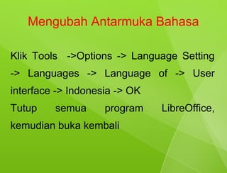 Mengubah Antarmuka Bahasa

Klik Tools ->Options -> Language Setting
-> Languages -> Language of -> User
interface -> Indonesia -> OK
Tutup    semua      program    LibreOffice,
kemudian buka kembali
 