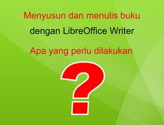 Menyusun dan menulis buku
 dengan LibreOffice Writer

 Apa yang perlu dilakukan
 