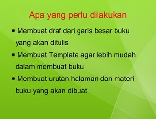 Apa yang perlu dilakukan
●   Membuat draf dari garis besar buku
    yang akan ditulis
●   Membuat Template agar lebih mudah
    dalam membuat buku
●   Membuat urutan halaman dan materi
    buku yang akan dibuat
 