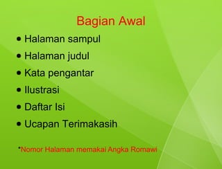 Bagian Awal
●   Halaman sampul
●   Halaman judul
●   Kata pengantar
●   Ilustrasi
●   Daftar Isi
●   Ucapan Terimakasih

*Nomor Halaman memakai Angka Romawi
 