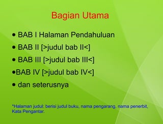 Bagian Utama
●   BAB I Halaman Pendahuluan
●   BAB II [>judul bab II<]
●   BAB III [>judul bab III<]
●BAB     IV [>judul bab IV<]
●   dan seterusnya

*Halaman judul: berisi judul buku, nama pengarang, nama penerbit,
Kata Pengantar.
 