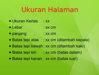 Ukuran Halaman
●   Ukuran Kertas     : xx
●   Lebar             : xx cm
●   panjang           : xx cm
●   Batas tepi atas   : xx cm (ditambah kepala)
●   Batas tepi bawah: xx cm (ditambah kaki)
●   Batas tepi kiri   : xx cm (batas dalam)
●   Batas tepi kanan : xx cm (batas luar)
 