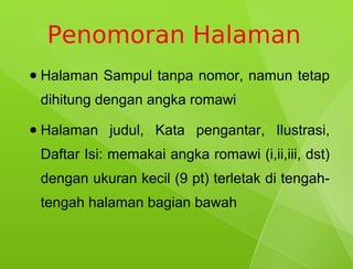 Penomoran Halaman
●   Halaman Sampul tanpa nomor, namun tetap
    dihitung dengan angka romawi
●   Halaman judul, Kata pengantar, Ilustrasi,
    Daftar Isi: memakai angka romawi (i,ii,iii, dst)
    dengan ukuran kecil (9 pt) terletak di tengah-
    tengah halaman bagian bawah
 