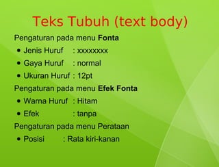 Teks Tubuh (text body)
Pengaturan pada menu Fonta
●   Jenis Huruf     : xxxxxxxx
●   Gaya Huruf      : normal
●   Ukuran Huruf : 12pt
Pengaturan pada menu Efek Fonta
●   Warna Huruf : Hitam
●   Efek            : tanpa
Pengaturan pada menu Perataan
●   Posisi        : Rata kiri-kanan
 