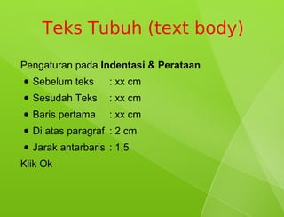Teks Tubuh (text body)
Pengaturan pada Indentasi & Perataan
●   Sebelum teks     : xx cm
●   Sesudah Teks     : xx cm
●   Baris pertama    : xx cm
●   Di atas paragraf : 2 cm
●   Jarak antarbaris : 1,5
Klik Ok
 